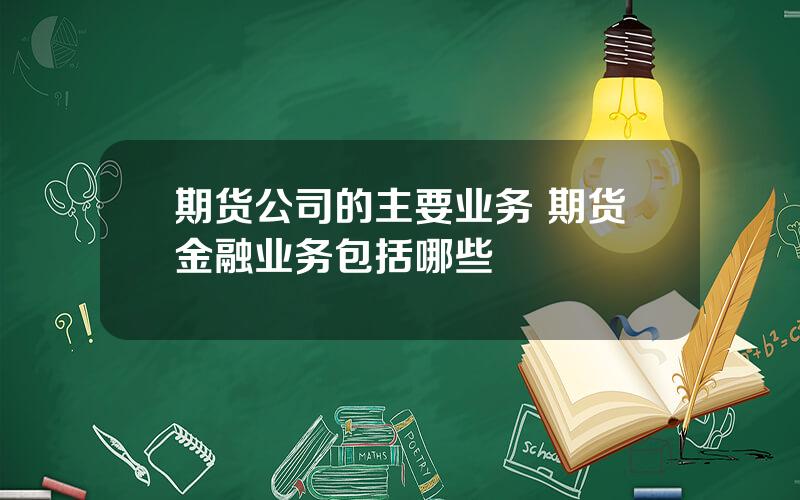 期货公司的主要业务 期货金融业务包括哪些